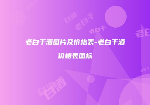 老白干酒图片及价格表-老白干酒价格表国标
