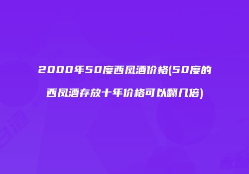 2000年50度西凤酒价格(50度的西凤酒存放十年价格可以翻几倍)