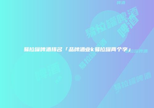易拉罐啤酒排名「品牌酒业k易拉罐两个字」