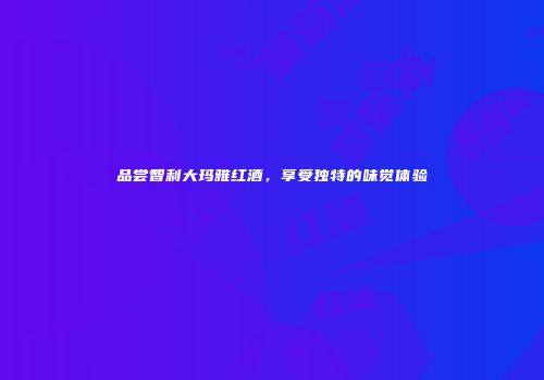 品尝智利大玛雅红酒，享受独特的味觉体验