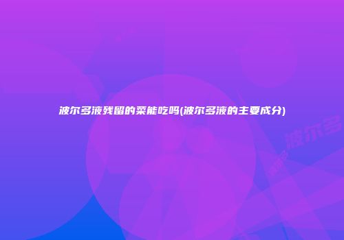 波尔多液残留的菜能吃吗(波尔多液的主要成分)