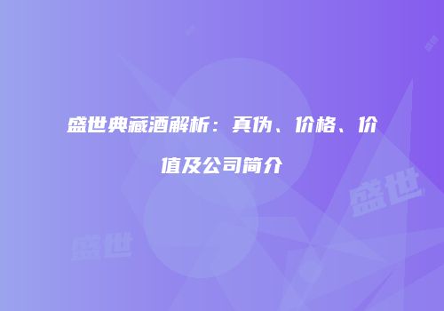盛世典藏酒解析：真伪、价格、价值及公司简介