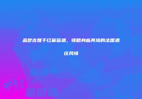 品尝吉雅干红葡萄酒，领略身临其境的法国酒庄风情