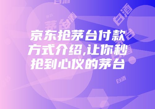 京东抢茅台付款方式介绍,让你秒抢到心仪的茅台