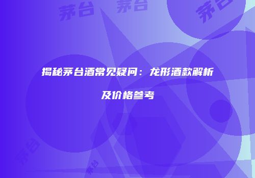 揭秘茅台酒常见疑问：龙形酒款解析及价格参考