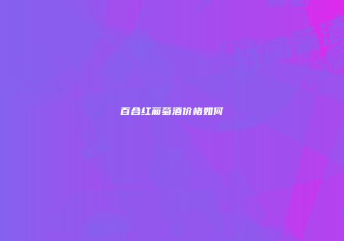 百合红葡萄酒价格如何