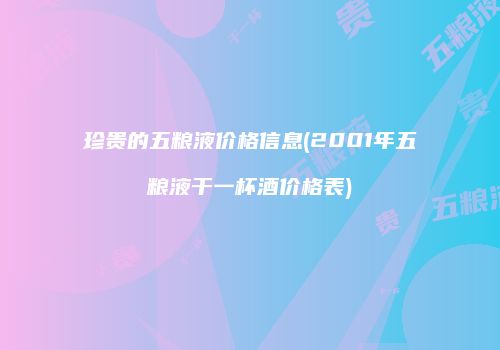 珍贵的五粮液价格信息(2001年五粮液干一杯酒价格表)