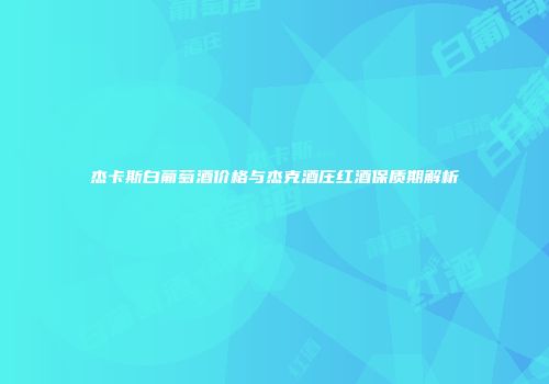 杰卡斯白葡萄酒价格与杰克酒庄红酒保质期解析