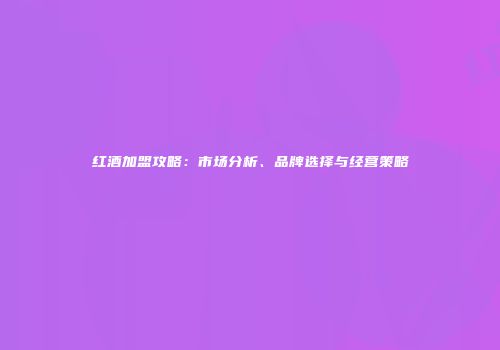 红酒加盟攻略：市场分析、品牌选择与经营策略