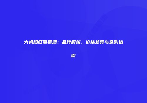 大帆船红葡萄酒：品牌解析、价格差异与选购指南