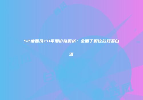 52度西凤20年酒价格解析：全面了解这款知名白酒