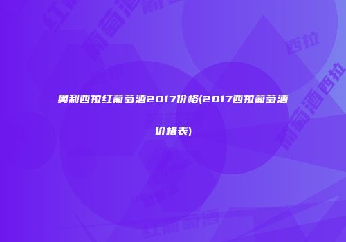 奥利西拉红葡萄酒2017价格(2017西拉葡萄酒价格表)