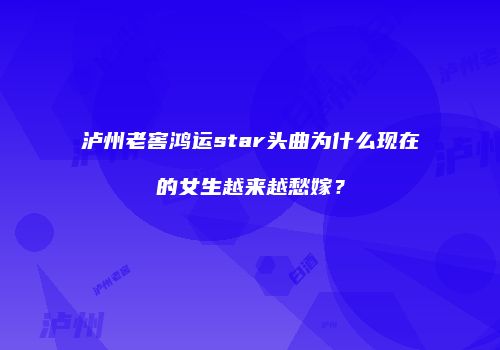 泸州老窖鸿运star头曲为什么现在的女生越来越愁嫁？