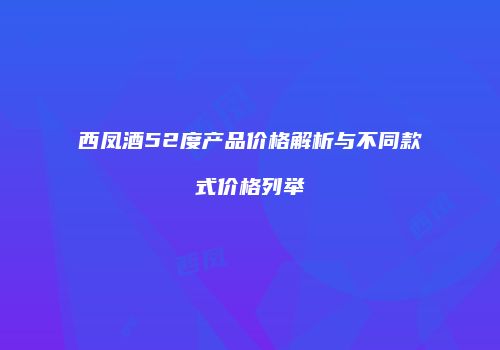 西凤酒52度产品价格解析与不同款式价格列举