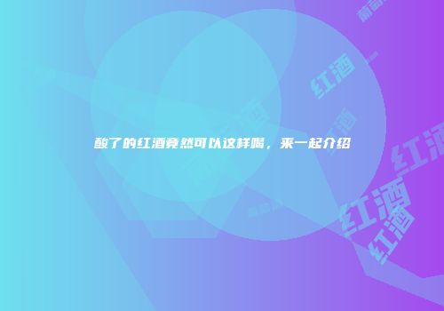 酸了的红酒竟然可以这样喝，来一起介绍