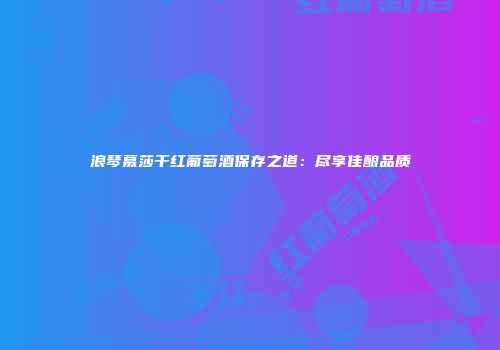 浪琴慕莎干红葡萄酒保存之道：尽享佳酿品质