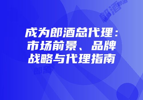 成为郎酒总代理：市场前景、品牌战略与代理指南