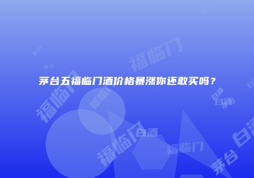 茅台五福临门酒价格暴涨你还敢买吗？