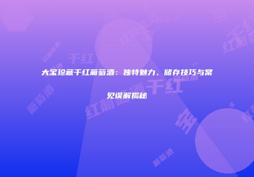 大宝珍藏干红葡萄酒：独特魅力、储存技巧与常见误解揭秘