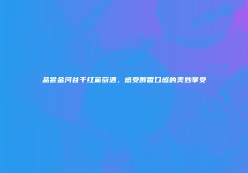 品尝金河谷干红葡萄酒，感受醇香口感的美妙享受