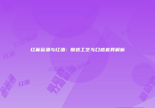 红葡萄酒与红酒：酿造工艺与口感差异解析