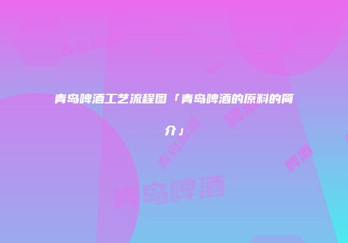 青岛啤酒工艺流程图「青岛啤酒的原料的简介」