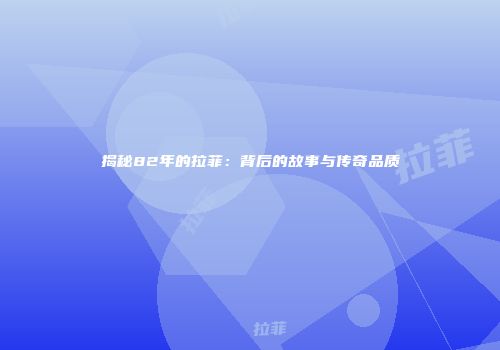 揭秘82年的拉菲：背后的故事与传奇品质