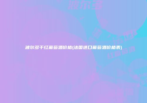 波尔多干红葡萄酒价格(法国进口葡萄酒价格表)