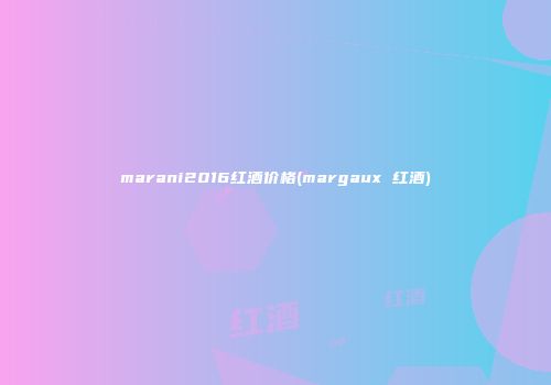 marani2016红酒价格(margaux 红酒)