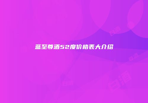 蓝至尊酒52度价格表大介绍