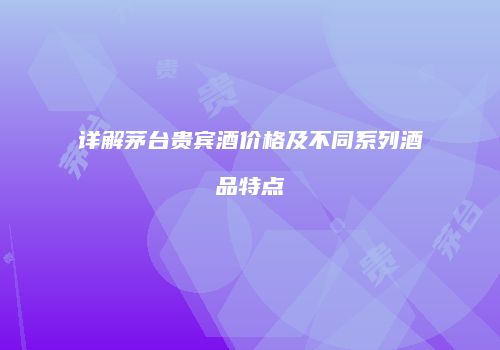 详解茅台贵宾酒价格及不同系列酒品特点
