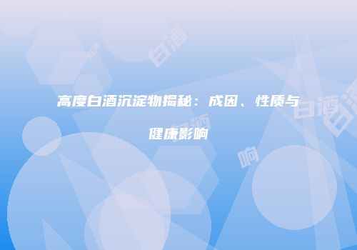 高度白酒沉淀物揭秘：成因、性质与健康影响