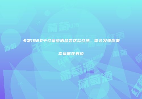 卡农1920干红葡萄酒品尝这款红酒，你会发现原来幸福就在身边