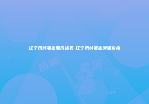 辽宁凤城老窖酒价格表-辽宁凤城老窖御酒价格