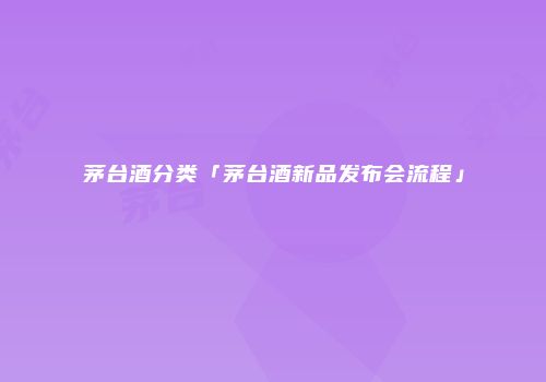 茅台酒分类「茅台酒新品发布会流程」