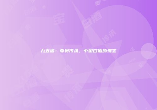 九五酒：尊贵传承，中国白酒的瑰宝