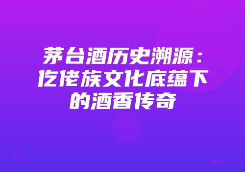 茅台酒历史溯源：仡佬族文化底蕴下的酒香传奇