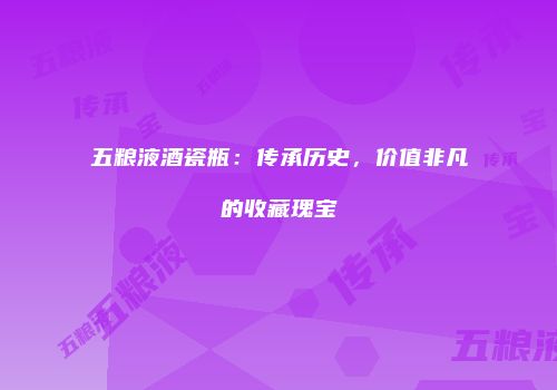 五粮液酒瓷瓶：传承历史，价值非凡的收藏瑰宝