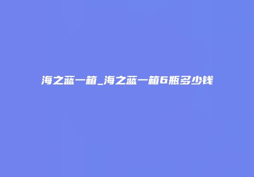海之蓝一箱_海之蓝一箱6瓶多少钱