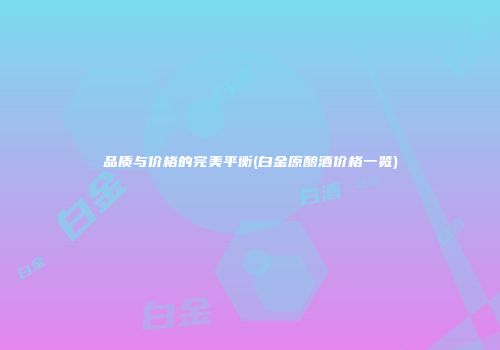 品质与价格的完美平衡(白金原酿酒价格一览)