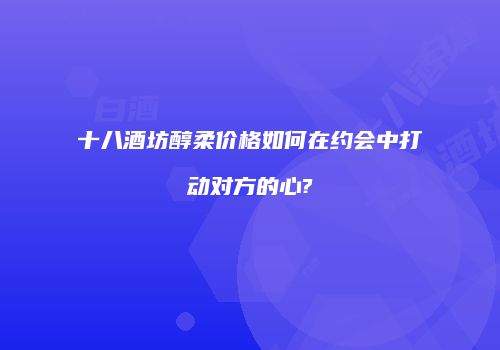 十八酒坊醇柔价格如何在约会中打动对方的心?
