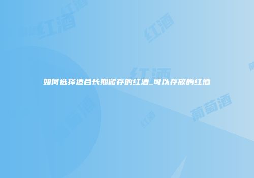如何选择适合长期储存的红酒_可以存放的红酒