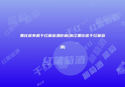 黑比诺有机干红葡萄酒价格(浙江黑比诺干红葡萄酒)