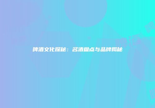 啤酒文化探秘：名酒盘点与品牌揭秘