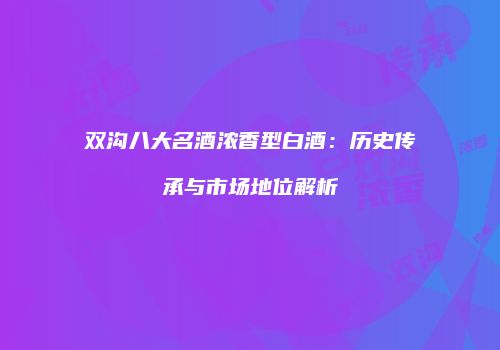 双沟八大名酒浓香型白酒：历史传承与市场地位解析
