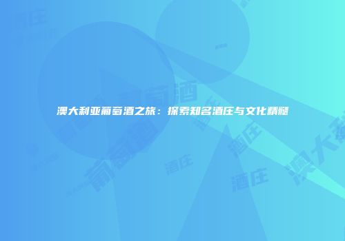 澳大利亚葡萄酒之旅：探索知名酒庄与文化精髓