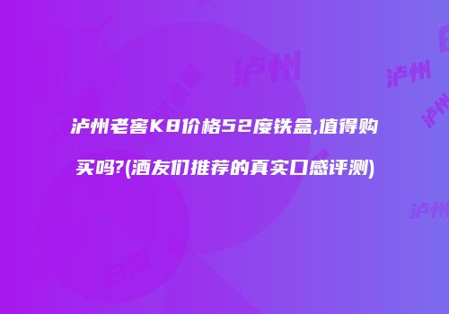泸州老窖K8价格52度铁盒,值得购买吗?(酒友们推荐的真实口感评测)