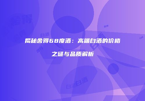 揭秘舍得68度酒：高端白酒的价格之谜与品质解析