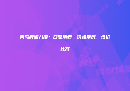 青岛啤酒八度：口感清新，价格亲民，性价比高