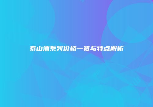 泰山酒系列价格一览与特点解析